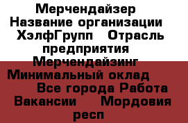 Мерчендайзер › Название организации ­ ХэлфГрупп › Отрасль предприятия ­ Мерчендайзинг › Минимальный оклад ­ 20 000 - Все города Работа » Вакансии   . Мордовия респ.